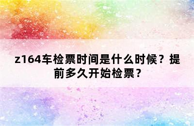 z164车检票时间是什么时候？提前多久开始检票？