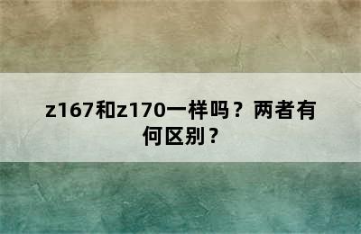 z167和z170一样吗？两者有何区别？