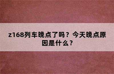 z168列车晚点了吗？今天晚点原因是什么？