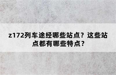 z172列车途经哪些站点？这些站点都有哪些特点？