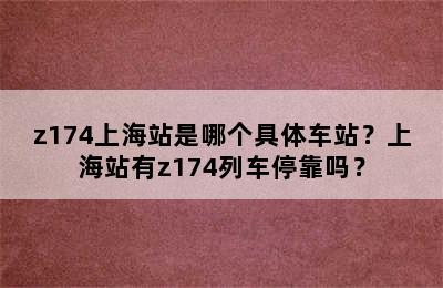 z174上海站是哪个具体车站？上海站有z174列车停靠吗？