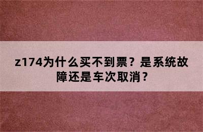 z174为什么买不到票？是系统故障还是车次取消？