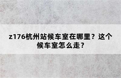 z176杭州站候车室在哪里？这个候车室怎么走？