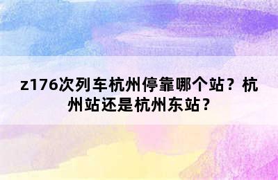 z176次列车杭州停靠哪个站？杭州站还是杭州东站？
