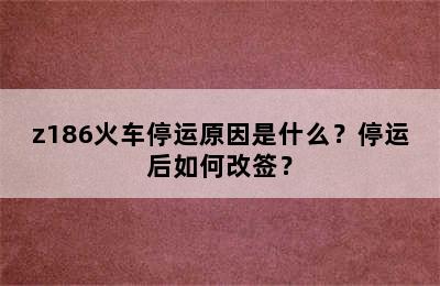 z186火车停运原因是什么？停运后如何改签？