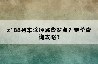 z188列车途径哪些站点？票价查询攻略？