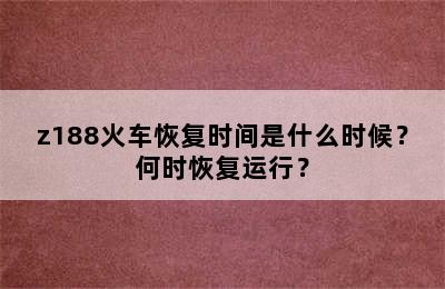 z188火车恢复时间是什么时候？何时恢复运行？