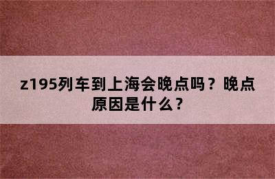 z195列车到上海会晚点吗？晚点原因是什么？