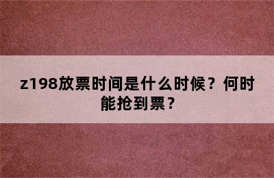 z198放票时间是什么时候？何时能抢到票？