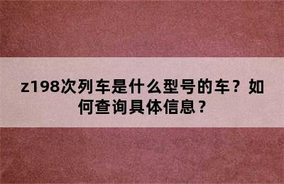 z198次列车是什么型号的车？如何查询具体信息？
