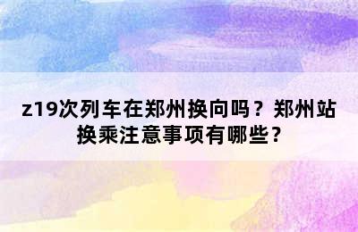 z19次列车在郑州换向吗？郑州站换乘注意事项有哪些？