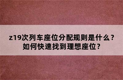 z19次列车座位分配规则是什么？如何快速找到理想座位？