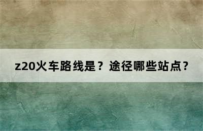 z20火车路线是？途径哪些站点？