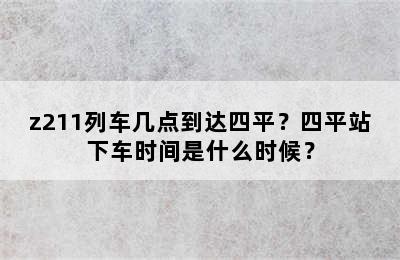 z211列车几点到达四平？四平站下车时间是什么时候？