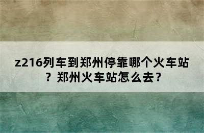z216列车到郑州停靠哪个火车站？郑州火车站怎么去？