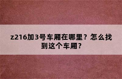 z216加3号车厢在哪里？怎么找到这个车厢？