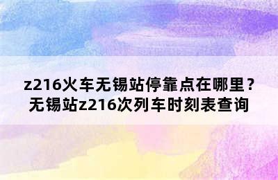 z216火车无锡站停靠点在哪里？无锡站z216次列车时刻表查询