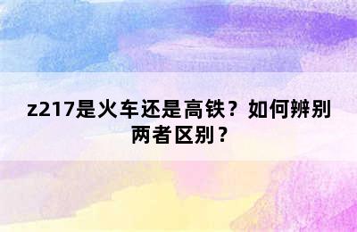 z217是火车还是高铁？如何辨别两者区别？