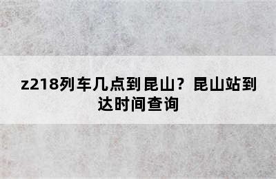 z218列车几点到昆山？昆山站到达时间查询