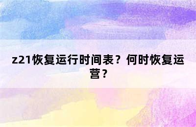 z21恢复运行时间表？何时恢复运营？