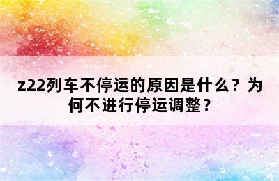 z22列车不停运的原因是什么？为何不进行停运调整？