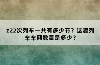 z22次列车一共有多少节？这趟列车车厢数量是多少？