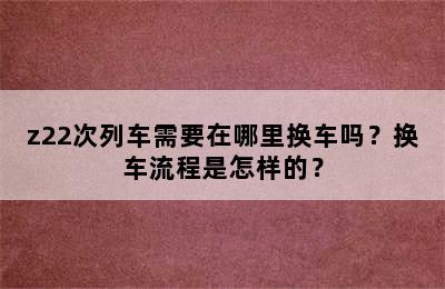 z22次列车需要在哪里换车吗？换车流程是怎样的？