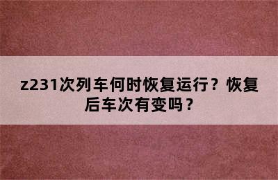 z231次列车何时恢复运行？恢复后车次有变吗？