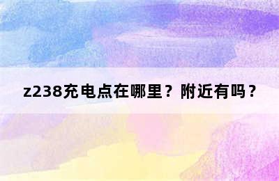 z238充电点在哪里？附近有吗？