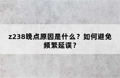 z238晚点原因是什么？如何避免频繁延误？