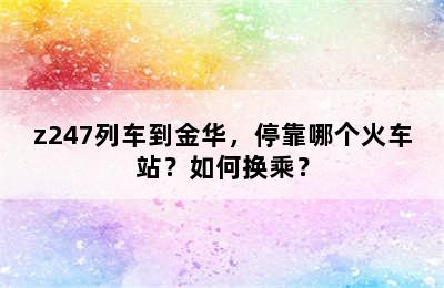 z247列车到金华，停靠哪个火车站？如何换乘？