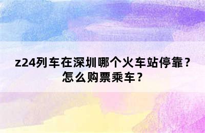 z24列车在深圳哪个火车站停靠？怎么购票乘车？