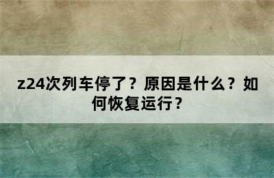 z24次列车停了？原因是什么？如何恢复运行？