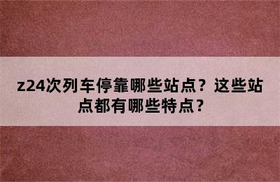 z24次列车停靠哪些站点？这些站点都有哪些特点？