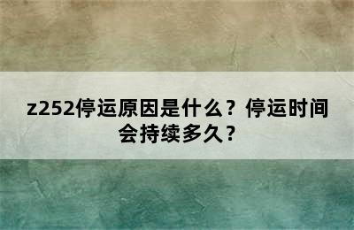 z252停运原因是什么？停运时间会持续多久？