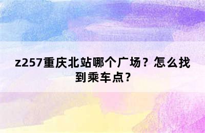 z257重庆北站哪个广场？怎么找到乘车点？