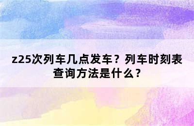 z25次列车几点发车？列车时刻表查询方法是什么？