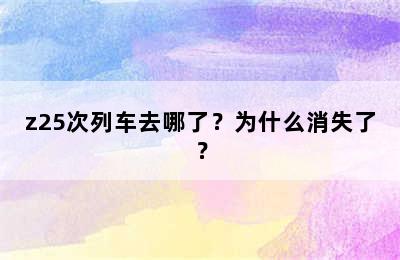 z25次列车去哪了？为什么消失了？