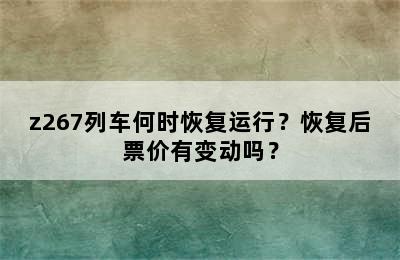 z267列车何时恢复运行？恢复后票价有变动吗？