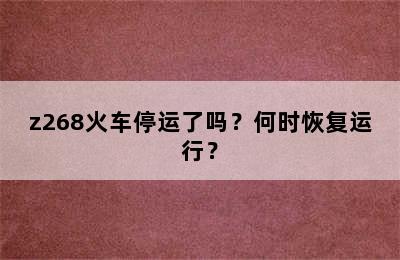 z268火车停运了吗？何时恢复运行？