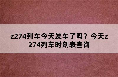 z274列车今天发车了吗？今天z274列车时刻表查询