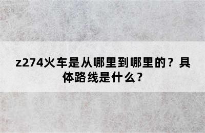 z274火车是从哪里到哪里的？具体路线是什么？