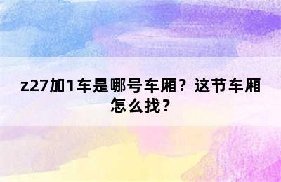 z27加1车是哪号车厢？这节车厢怎么找？