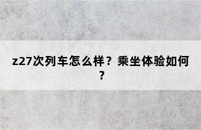 z27次列车怎么样？乘坐体验如何？