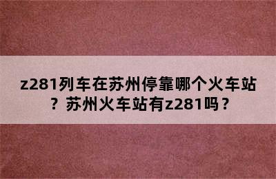 z281列车在苏州停靠哪个火车站？苏州火车站有z281吗？