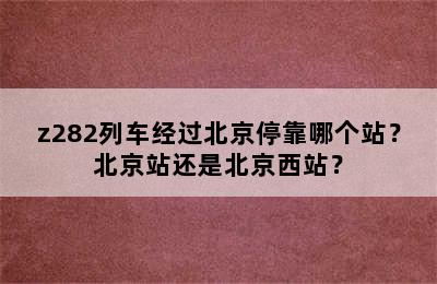 z282列车经过北京停靠哪个站？北京站还是北京西站？