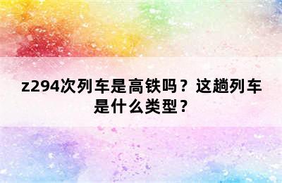 z294次列车是高铁吗？这趟列车是什么类型？