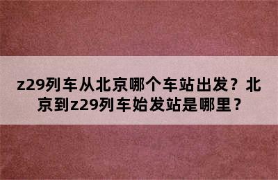 z29列车从北京哪个车站出发？北京到z29列车始发站是哪里？
