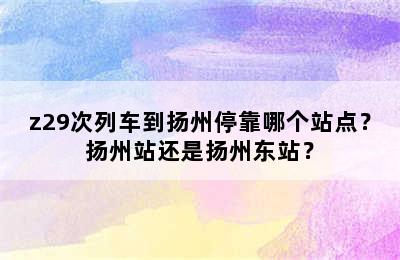 z29次列车到扬州停靠哪个站点？扬州站还是扬州东站？