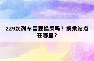 z29次列车需要换乘吗？换乘站点在哪里？
